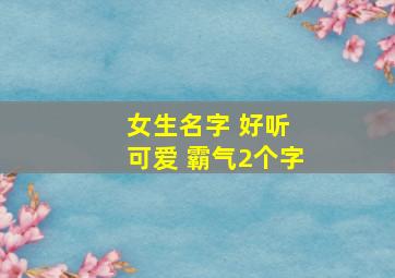 女生名字 好听 可爱 霸气2个字